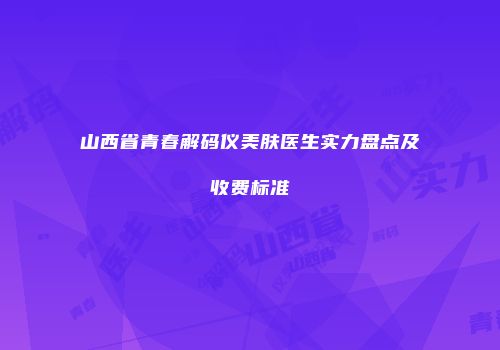 山西省青春解码仪美肤医生实力盘点及收费标准