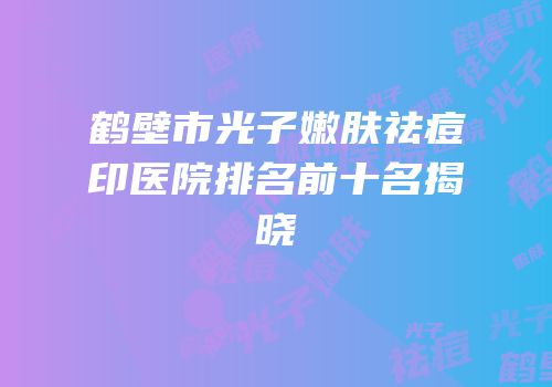 鹤壁市光子嫩肤祛痘印医院排名前十名揭晓