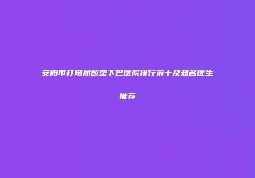 安阳市打玻尿酸垫下巴医院排行前十及知名医生推荐