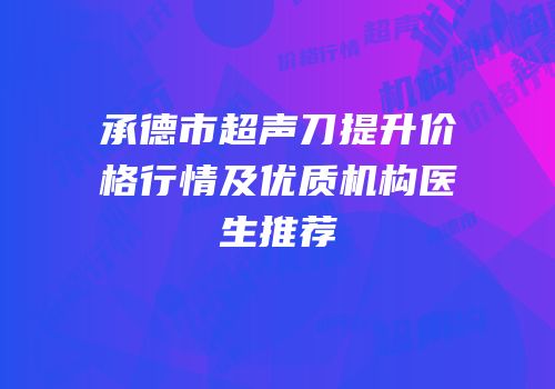 承德市超声刀提升价格行情及优质机构医生推荐