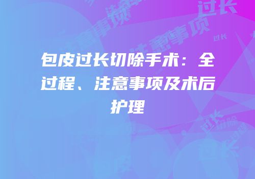 包皮过长切除手术：全过程、注意事项及术后护理