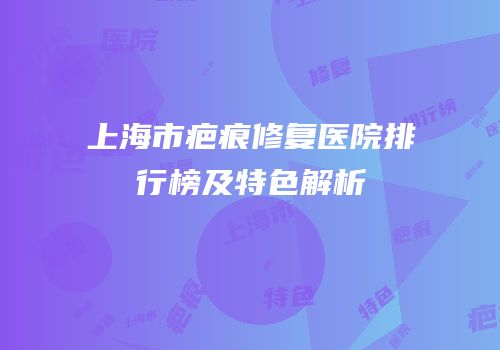 上海市疤痕修复医院排行榜及特色解析