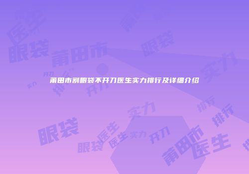 莆田市割眼袋不开刀医生实力排行及详细介绍