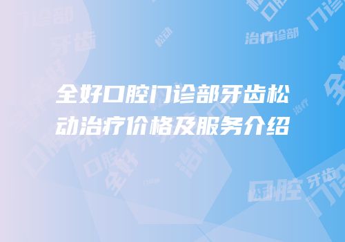 全好口腔门诊部牙齿松动治疗价格及服务介绍