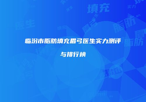 临汾市脂肪填充眉弓医生实力测评与排行榜