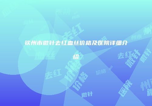 钦州市微针去红血丝价格及医院详细介绍