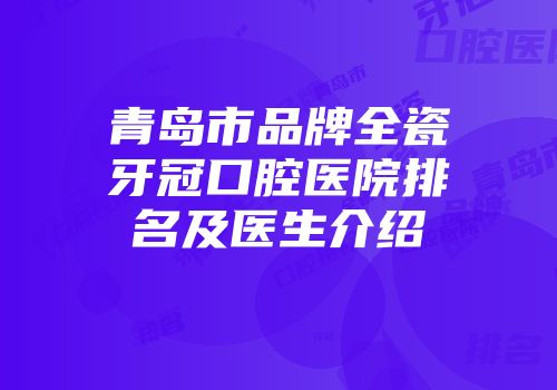 青岛市品牌全瓷牙冠口腔医院排名及医生介绍