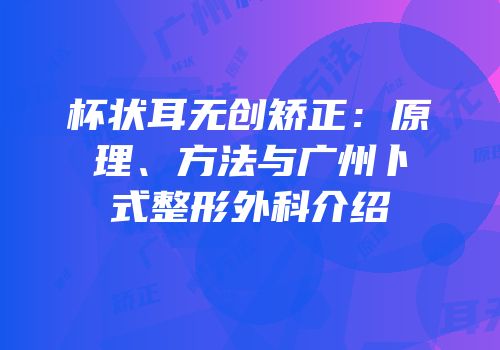 杯状耳无创矫正：原理、方法与广州卜式整形外科介绍