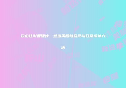 鞍山注射瘦腿针：塑造美腿新选择与日常锻炼方法