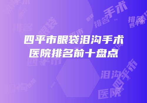 四平市眼袋泪沟手术医院排名前十盘点