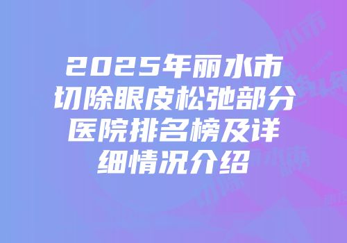 2025年丽水市切除眼皮松弛部分医院排名榜及详细情况介绍