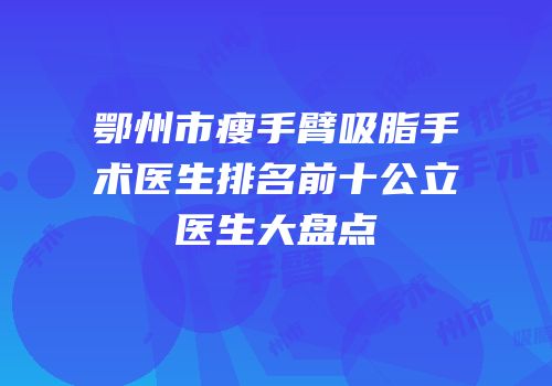 鄂州市瘦手臂吸脂手术医生排名前十公立医生大盘点