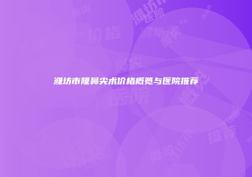 潍坊市隆鼻尖术价格概览与医院推荐