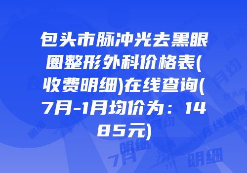 包头市脉冲光去黑眼圈整形外科价格表(收费明细)在线查询(7月-1月均价为：1485元)