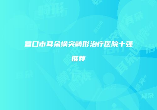 营口市耳朵横突畸形治疗医院十强推荐