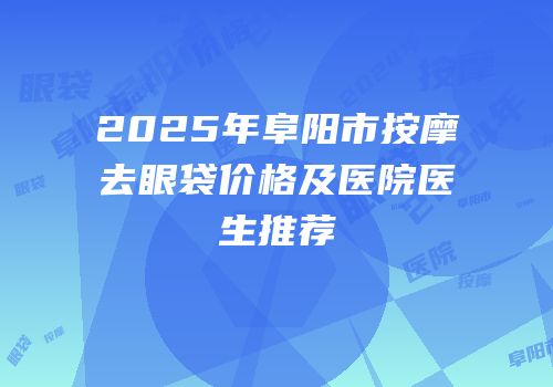 2025年阜阳市按摩去眼袋价格及医院医生推荐