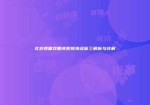 北京翘睫双眼皮医院排名前三解析与详解