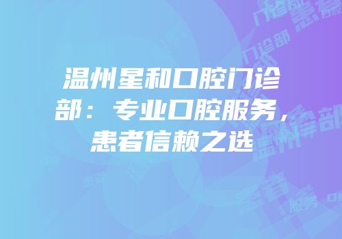温州星和口腔门诊部：专业口腔服务，患者信赖之选