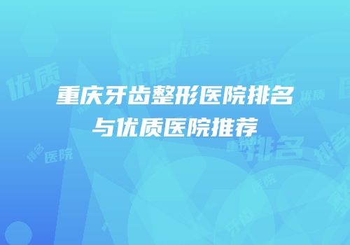 重庆牙齿整形医院排名与优质医院推荐