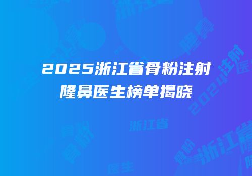 2025浙江省骨粉注射隆鼻医生榜单揭晓