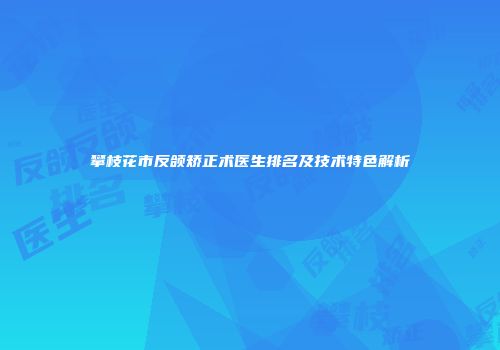 攀枝花市反颌矫正术医生排名及技术特色解析