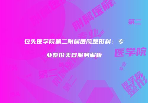 包头医学院第二附属医院整形科：专业整形美容服务解析