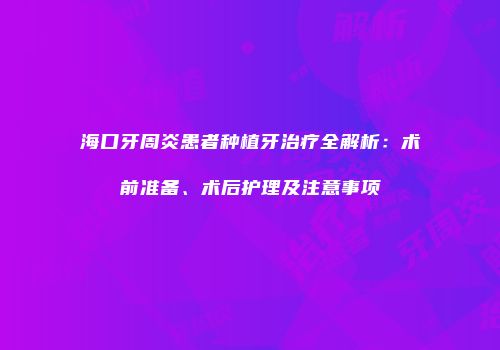 海口牙周炎患者种植牙治疗全解析：术前准备、术后护理及注意事项