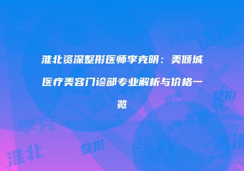淮北资深整形医师李克明：美倾城医疗美容门诊部专业解析与价格一览