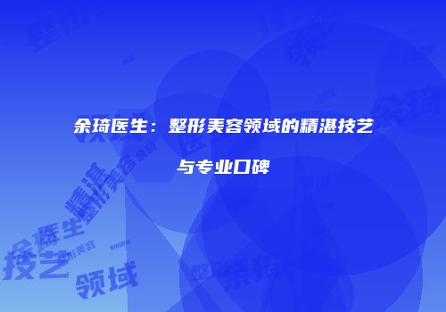 余琦医生：整形美容领域的精湛技艺与专业口碑