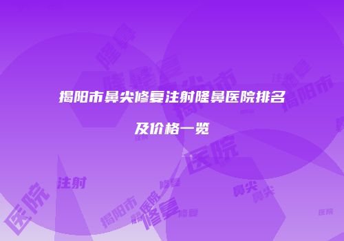 揭阳市鼻尖修复注射隆鼻医院排名及价格一览