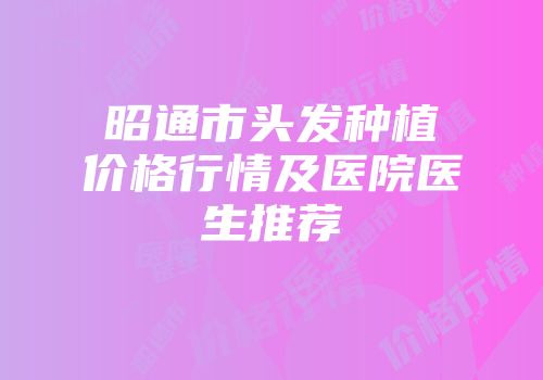 昭通市头发种植价格行情及医院医生推荐