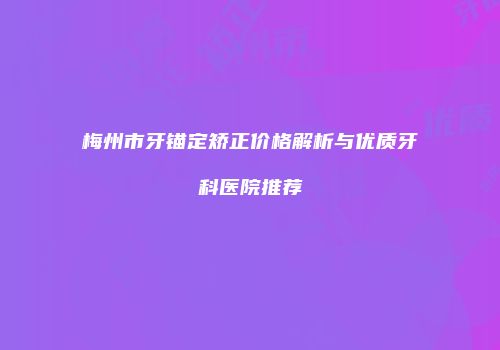 梅州市牙锚定矫正价格解析与优质牙科医院推荐