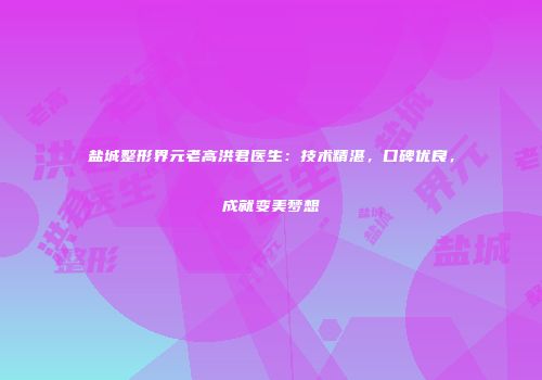 盐城整形界元老高洪君医生：技术精湛，口碑优良，成就变美梦想