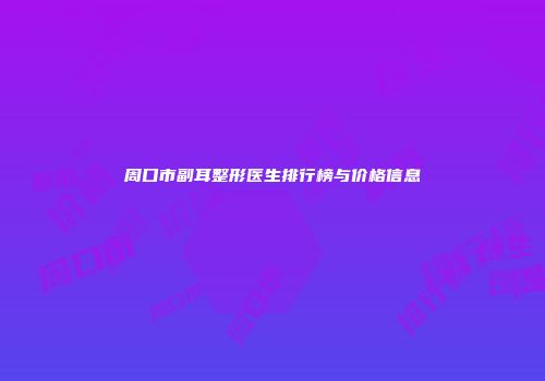 周口市副耳整形医生排行榜与价格信息