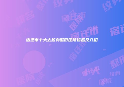 宿迁市十大去纹身整形医院排名及介绍