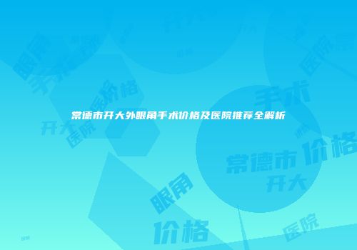 常德市开大外眼角手术价格及医院推荐全解析