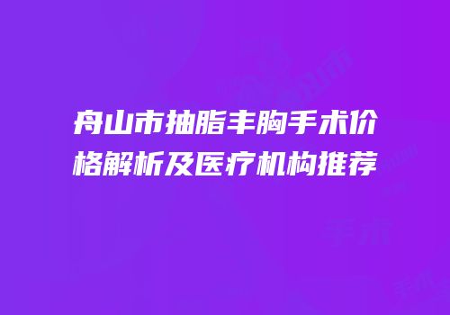 舟山市抽脂丰胸手术价格解析及医疗机构推荐