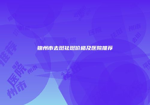 锦州市去斑祛斑价格及医院推荐