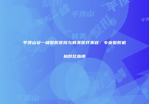 平顶山安一峰整形医院与韩美医疗美容：专业整形机构对比指南