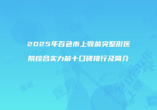 2025年百色市上颚前突整形医院综合实力前十口碑排行及简介