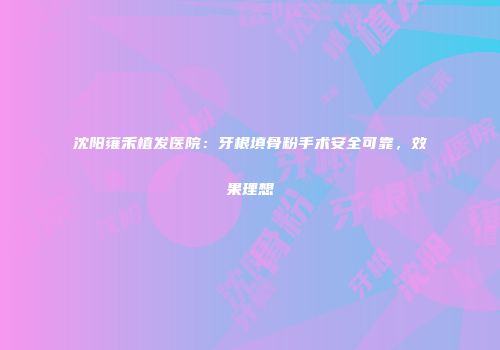 沈阳雍禾植发医院：牙根填骨粉手术安全可靠，效果理想