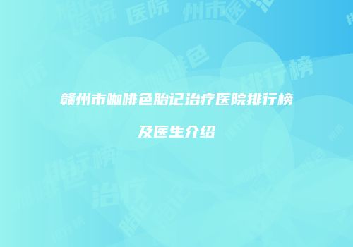 赣州市咖啡色胎记治疗医院排行榜及医生介绍