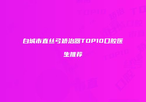 白城市直丝弓矫治器TOP10口腔医生推荐