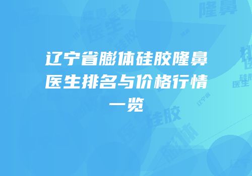 辽宁省膨体硅胶隆鼻医生排名与价格行情一览