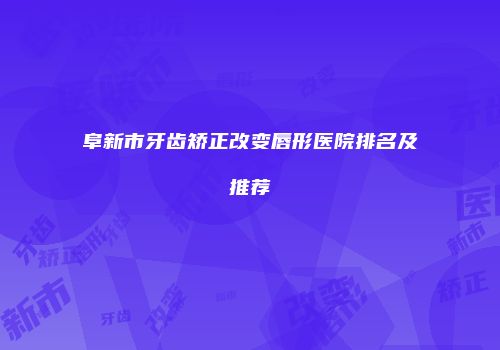阜新市牙齿矫正改变唇形医院排名及推荐