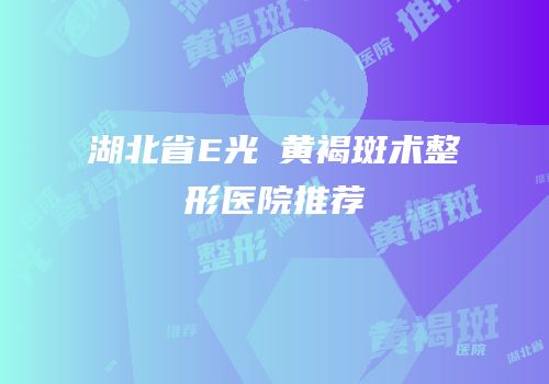 湖北省E光袪黄褐斑术整形医院推荐