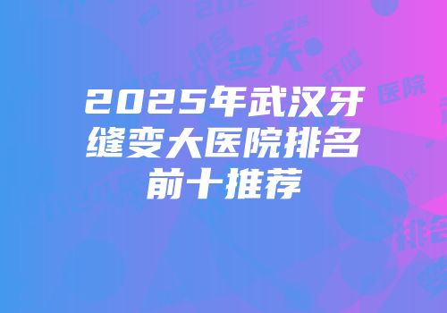 2025年武汉牙缝变大医院排名前十推荐