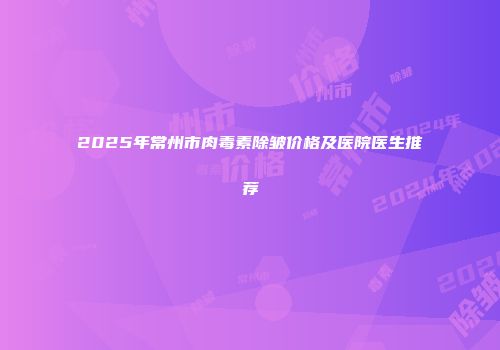 2025年常州市肉毒素除皱价格及医院医生推荐