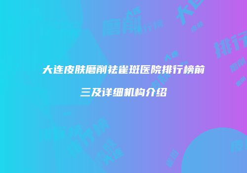 大连皮肤磨削祛雀斑医院排行榜前三及详细机构介绍