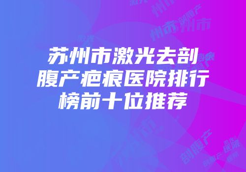 苏州市激光去剖腹产疤痕医院排行榜前十位推荐